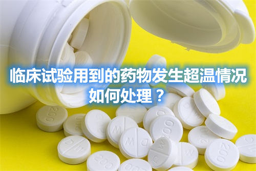 臨床試驗(yàn)用到的藥物發(fā)生超溫情況，如何處理？