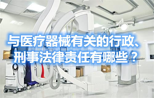 與醫(yī)療器械有關(guān)的行政、刑事法律責(zé)任有哪些？